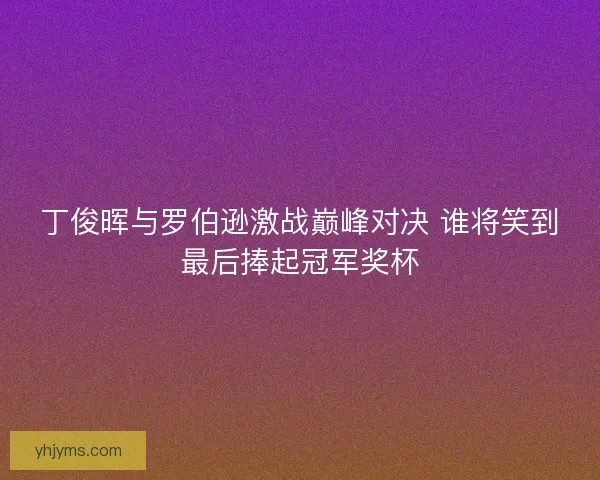 丁俊晖与罗伯逊激战巅峰对决 谁将笑到最后捧起冠军奖杯