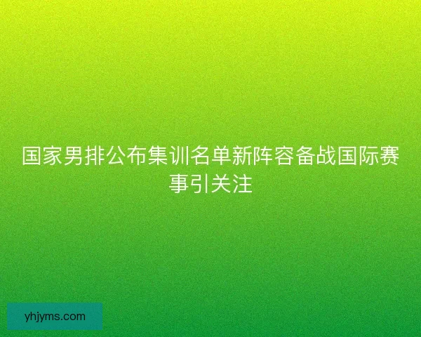 国家男排公布集训名单新阵容备战国际赛事引关注