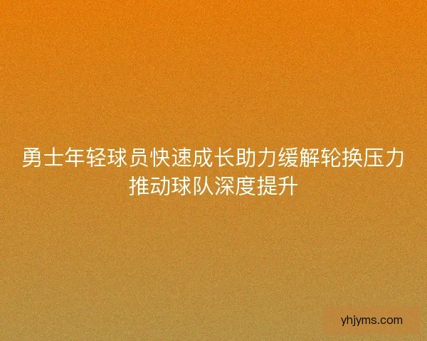 勇士年轻球员快速成长助力缓解轮换压力推动球队深度提升