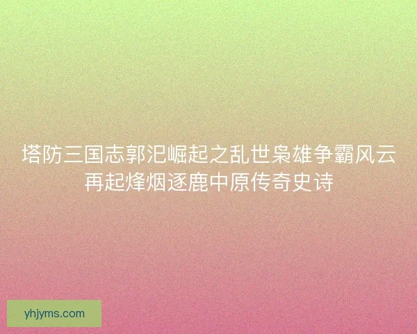塔防三国志郭汜崛起之乱世枭雄争霸风云再起烽烟逐鹿中原传奇史诗
