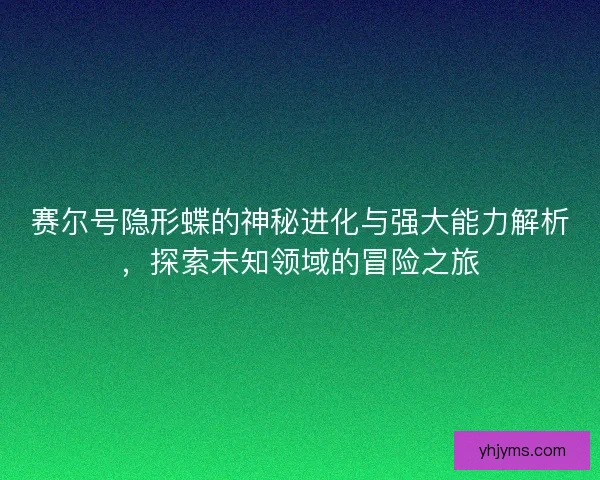 赛尔号隐形蝶的神秘进化与强大能力解析，探索未知领域的冒险之旅