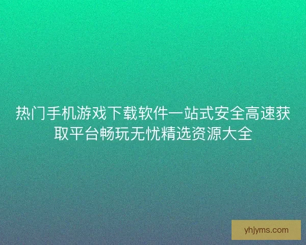 热门手机游戏下载软件一站式安全高速获取平台畅玩无忧精选资源大全