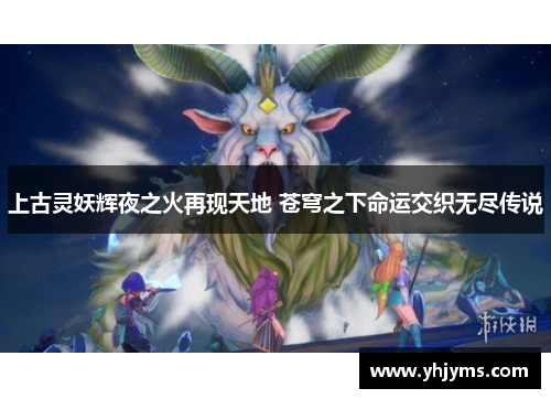 上古灵妖辉夜之火再现天地 苍穹之下命运交织无尽传说