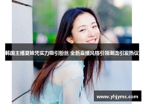 韩国主播夏娃凭实力吸引粉丝 全新直播风格引领潮流引发热议