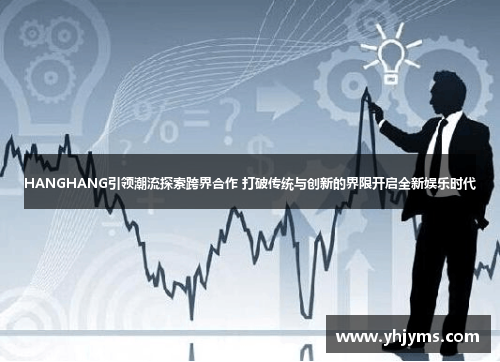 HANGHANG引领潮流探索跨界合作 打破传统与创新的界限开启全新娱乐时代